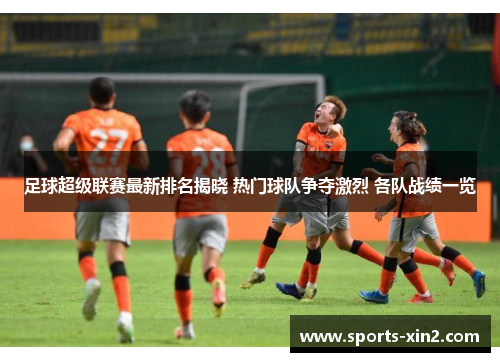 足球超级联赛最新排名揭晓 热门球队争夺激烈 各队战绩一览